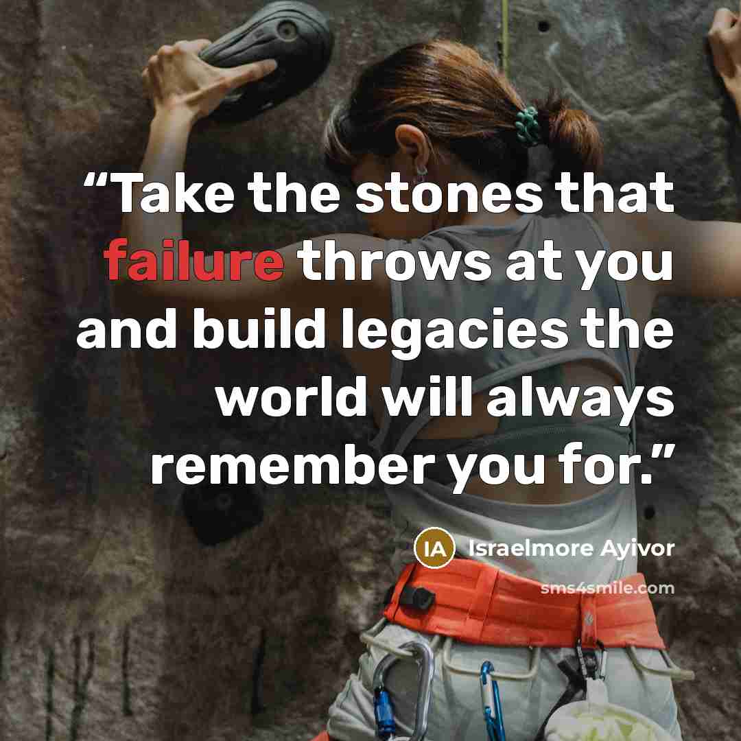 “Take the stones that failure throws at you and build legacies the world will always remember you for.” quote by Israelmore Ayivor