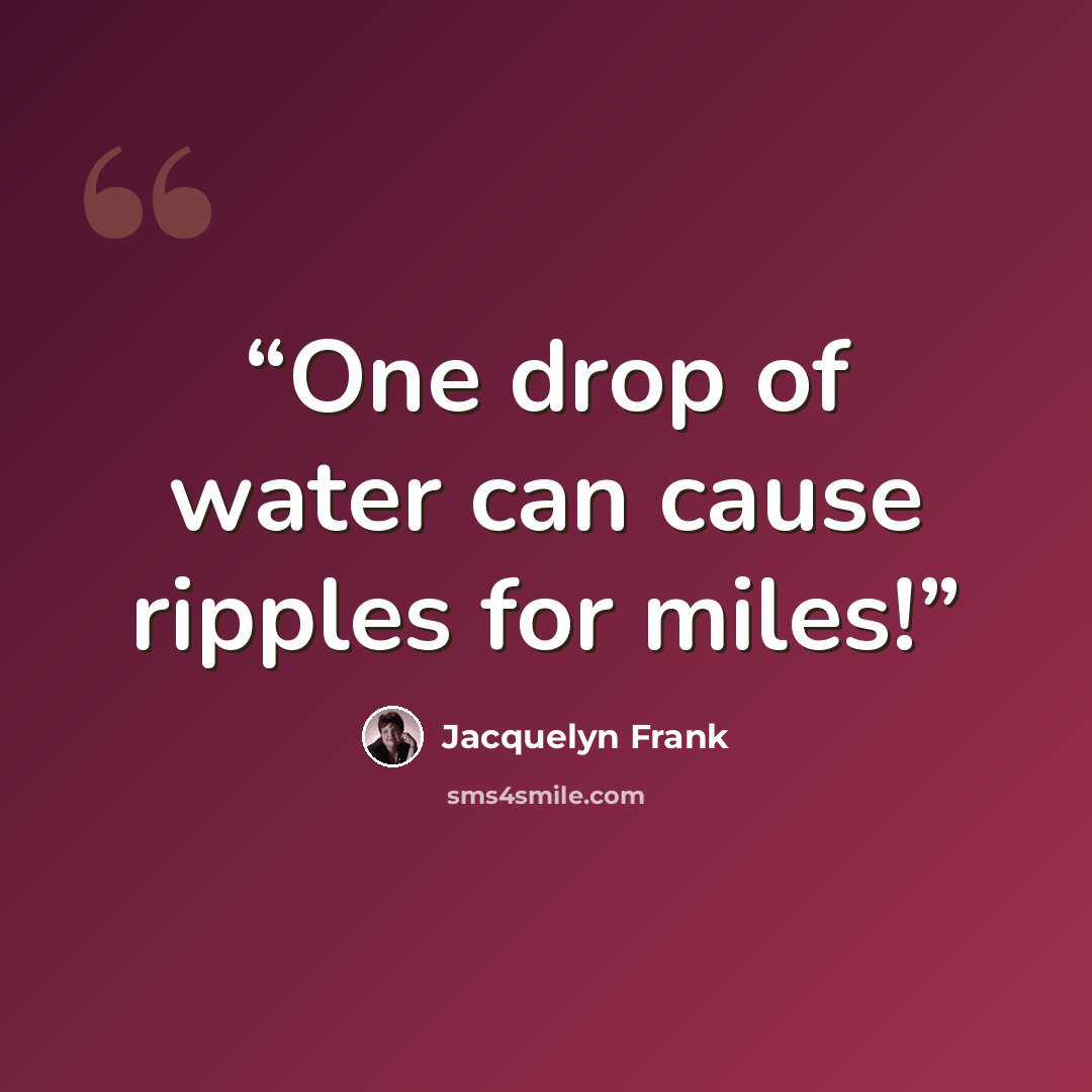 “One drop of water can cause ripples for miles!” quote by Jacquelyn Frank