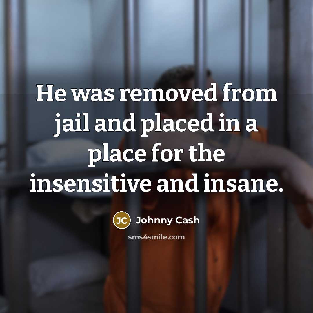 “He was removed from jail and placed in a place for the insensitive and insane.” quote by Johnny Cash