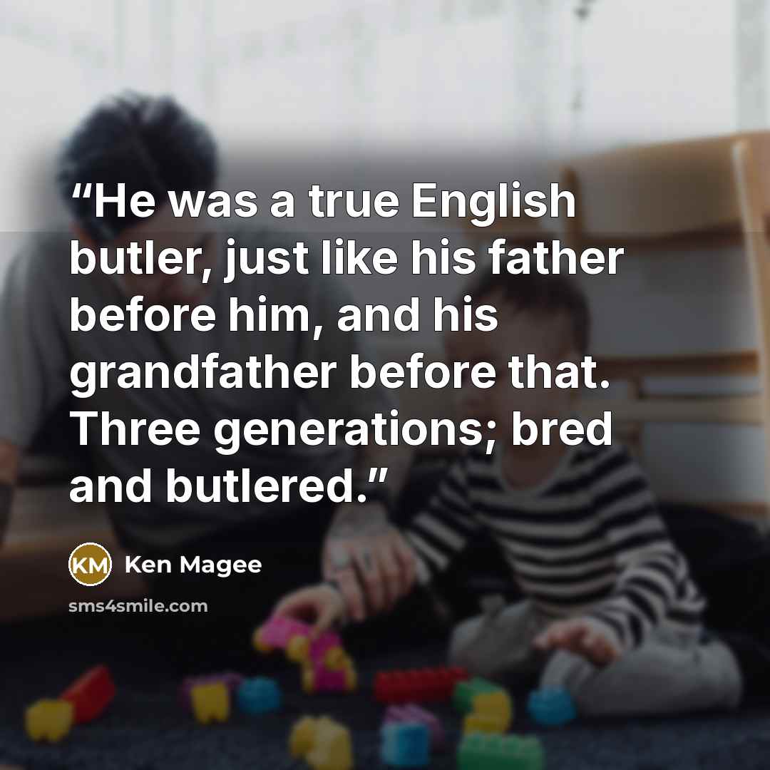 “He was a true English butler, just like his father before him, and his grandfather before that. Three generations; bred and butlered.” quote by Ken Magee