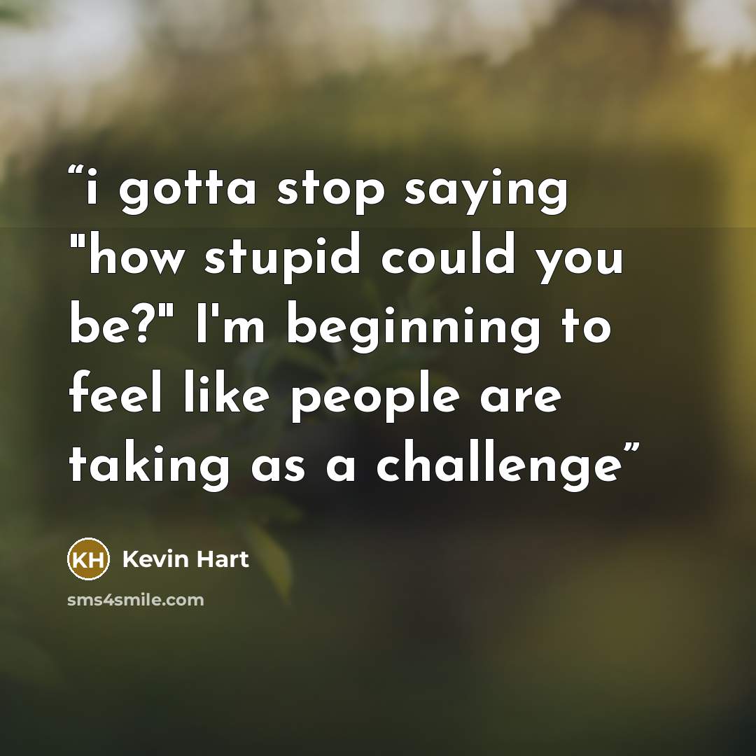 “i gotta stop saying "how stupid could you be?" I'm beginning to feel like people are taking as a challenge” quote by Kevin Hart