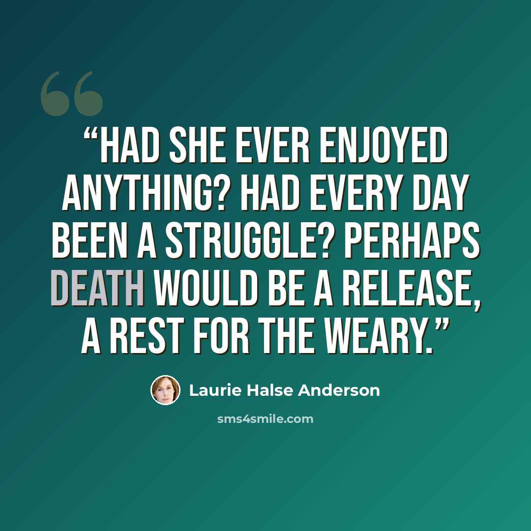 “Had she ever enjoyed anything? Had every day been a struggle? Perhaps death would be a release, a rest for the weary.” quote by Laurie Halse Anderson