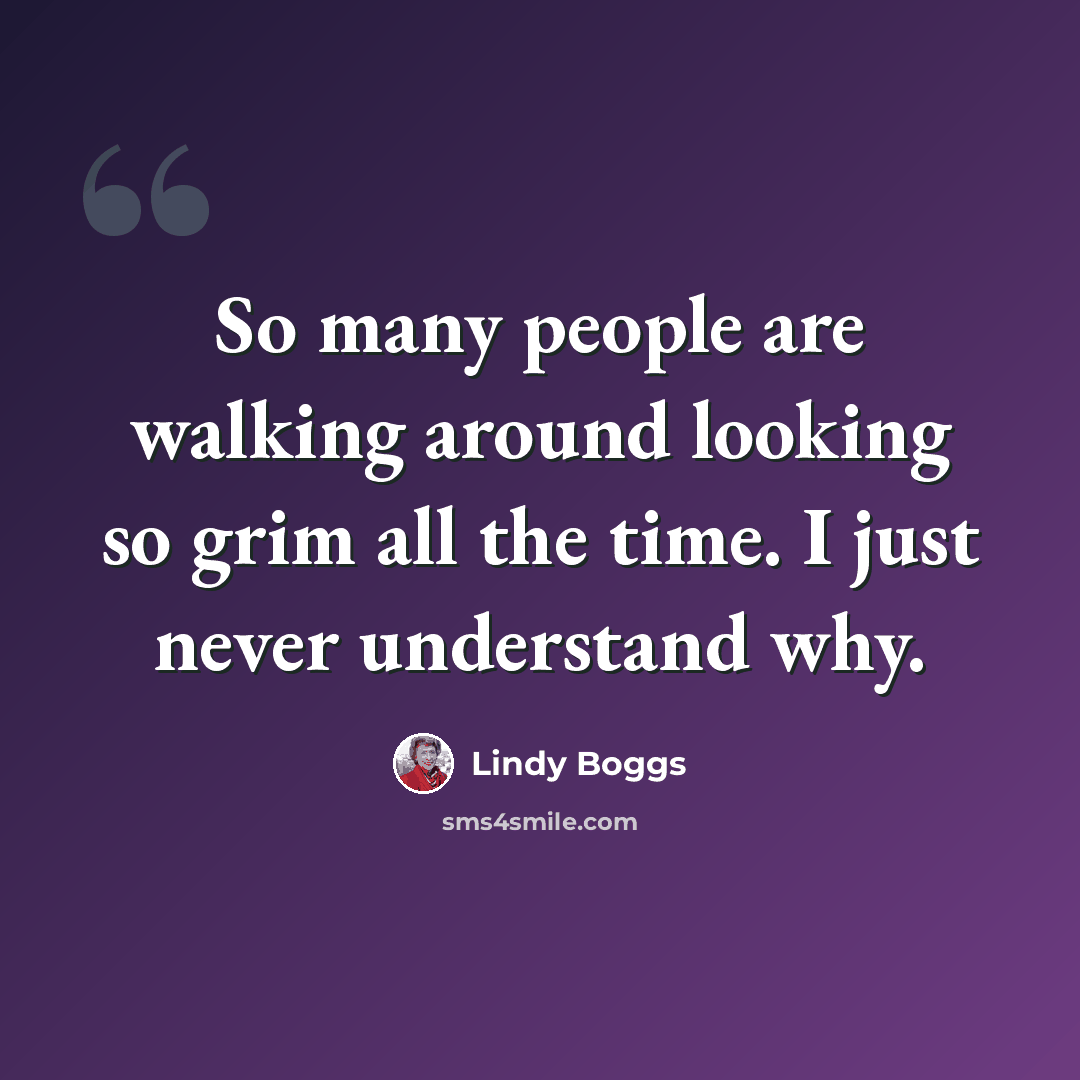 “So many people are walking around looking so grim all the time. I just never understand why.” quote by Lindy Boggs