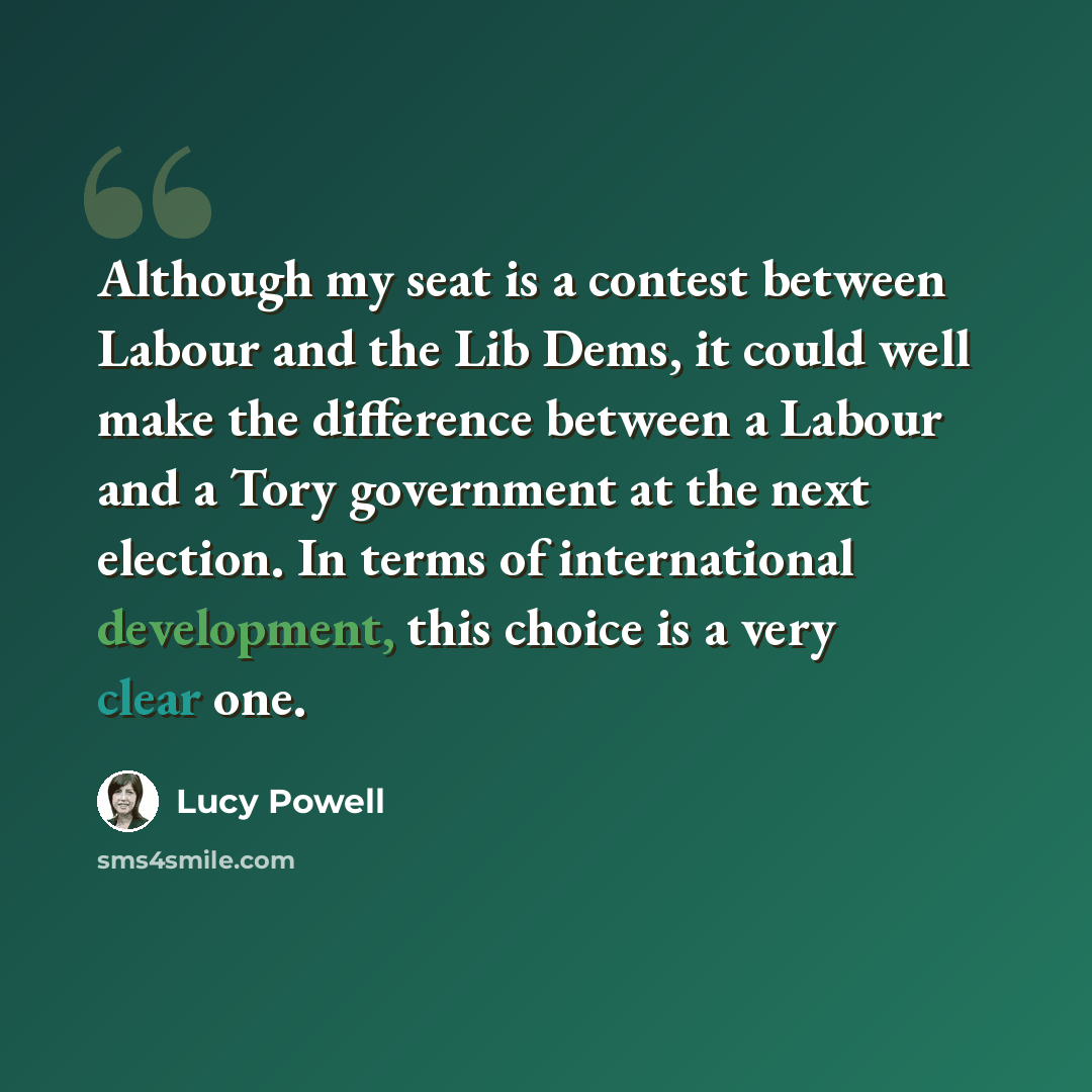 “Although my seat is a contest between Labour and the Lib Dems, it could well make the difference between a Labour and a Tory government at the next election. In terms of international development, this choice is a very clear one.” quote by Lucy Powell