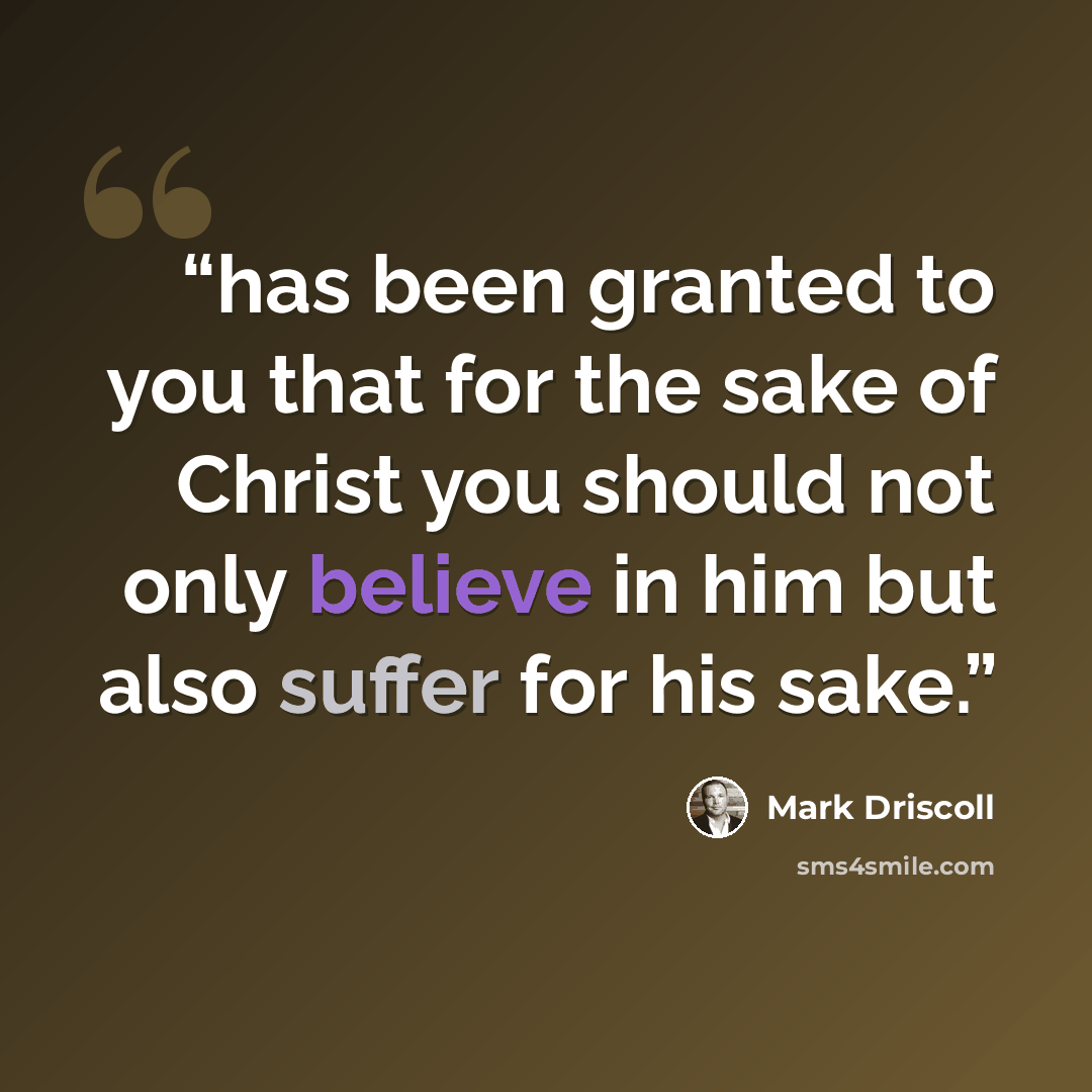 “has been granted to you that for the sake of Christ you should not only believe in him but also suffer for his sake.” quote by Mark Driscoll
