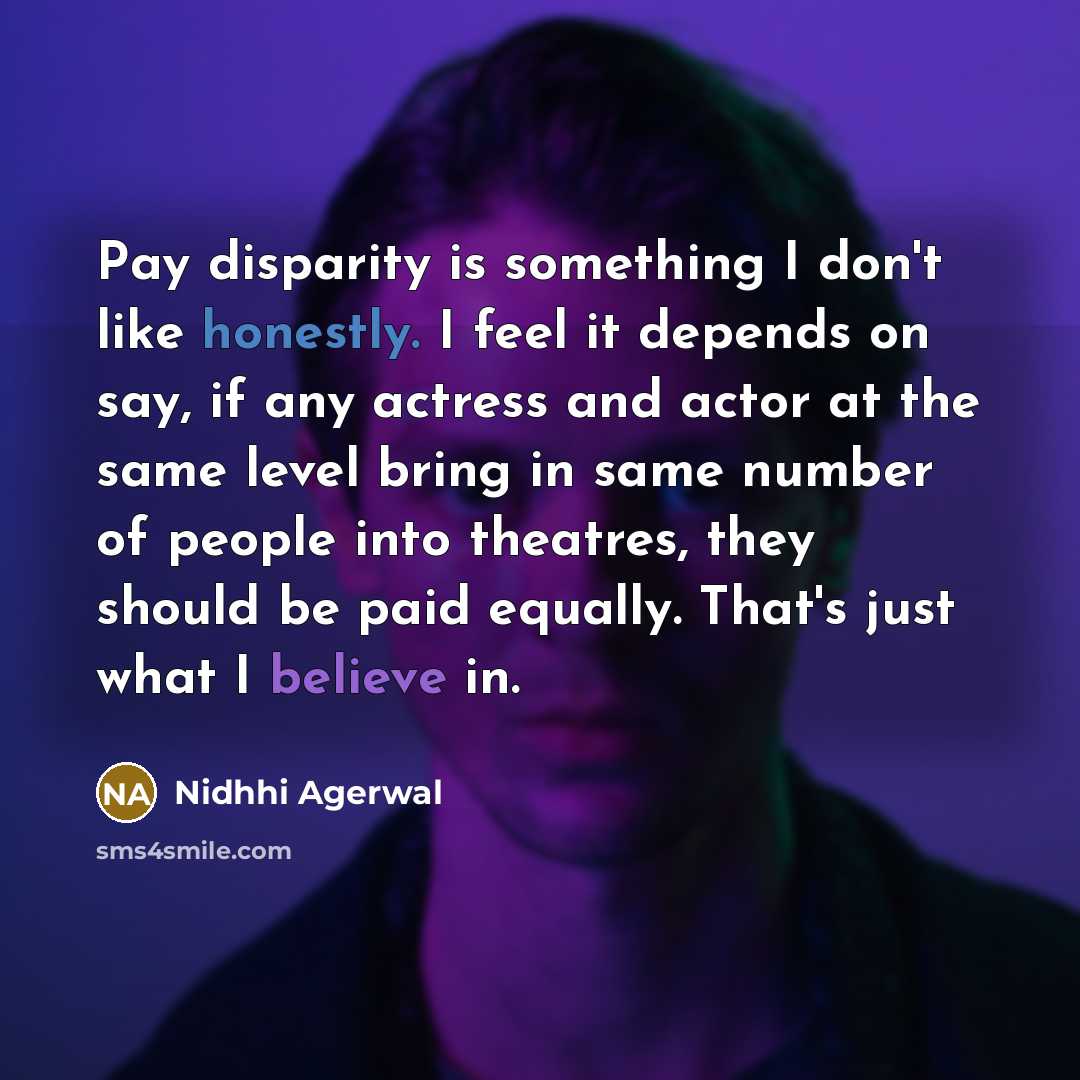 “Pay disparity is something I don't like honestly. I feel it depends on say, if any actress and actor at the same level bring in same number of people into theatres, they should be paid equally. That's just what I believe in.” quote by Nidhhi Agerwal