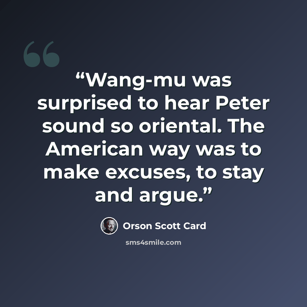 “Wang-mu was surprised to hear Peter sound so oriental. The American way was to make excuses, to stay and argue.” quote by Orson Scott Card