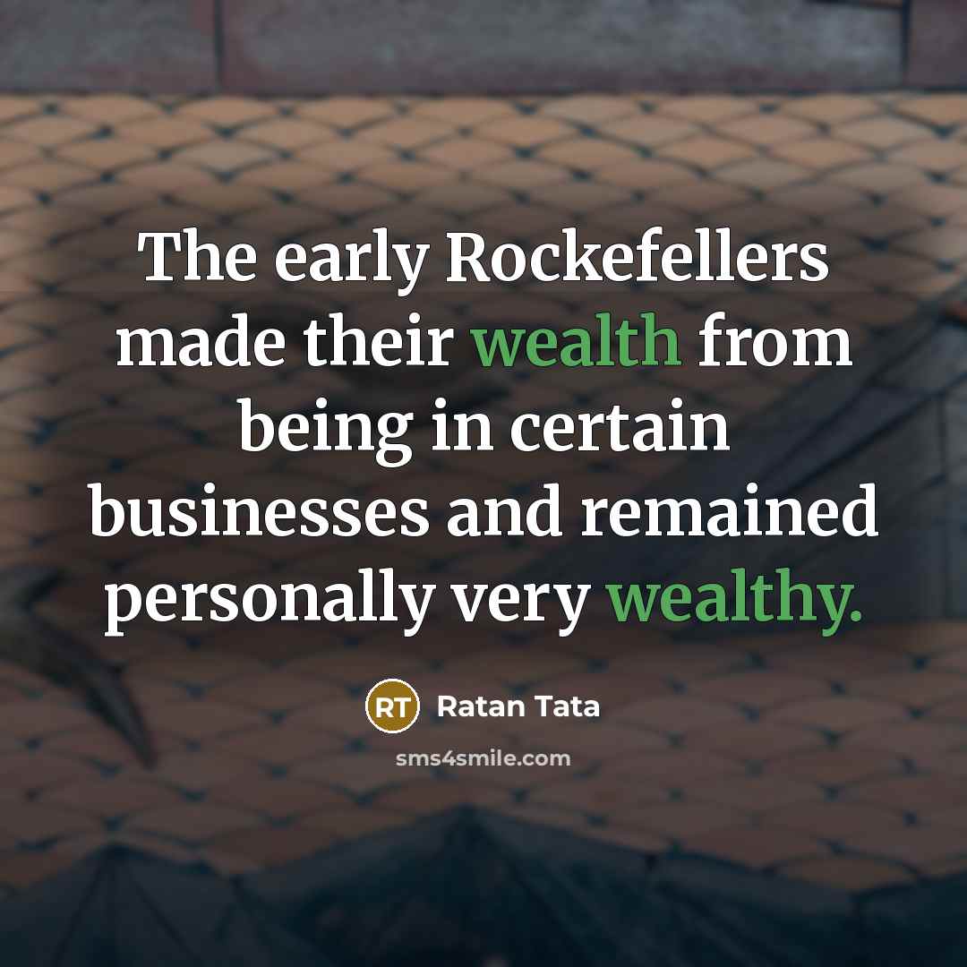 “The early Rockefellers made their wealth from being in certain businesses and remained personally very wealthy.” quote by Ratan Tata