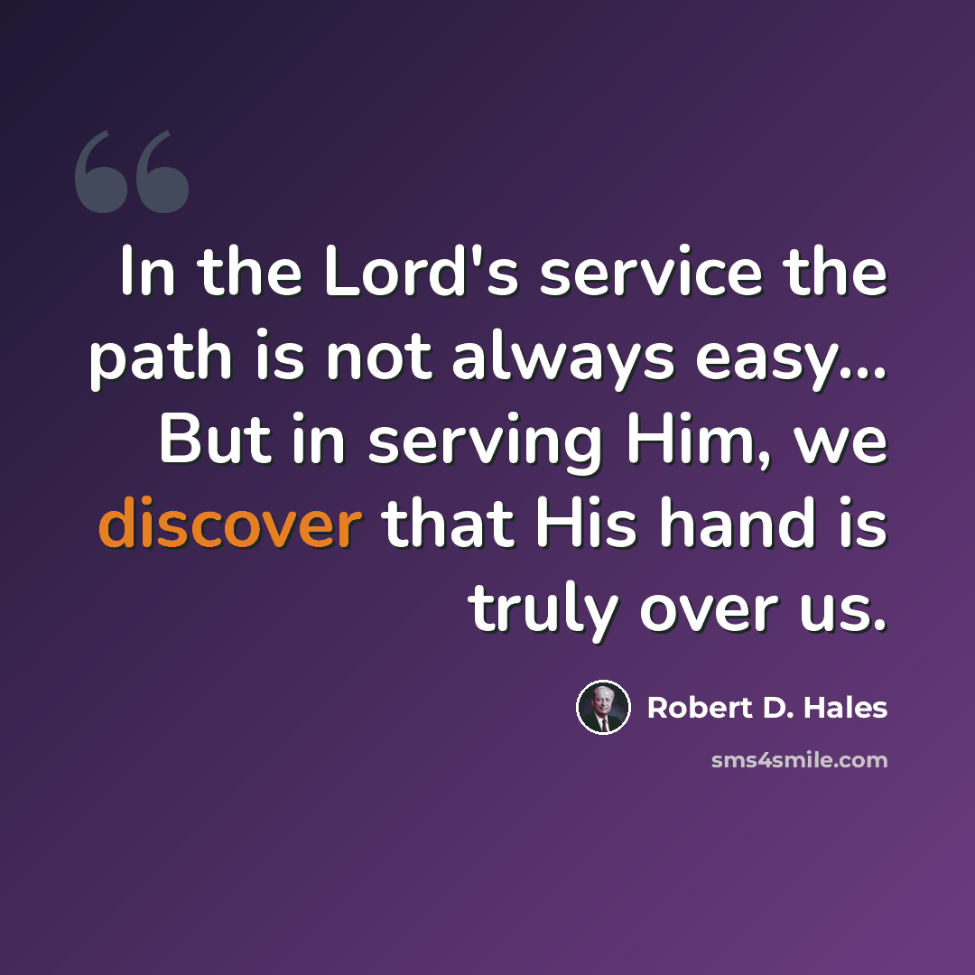 “In the Lord's service the path is not always easy... But in serving Him, we discover that His hand is truly over us.” quote by Robert D. Hales
