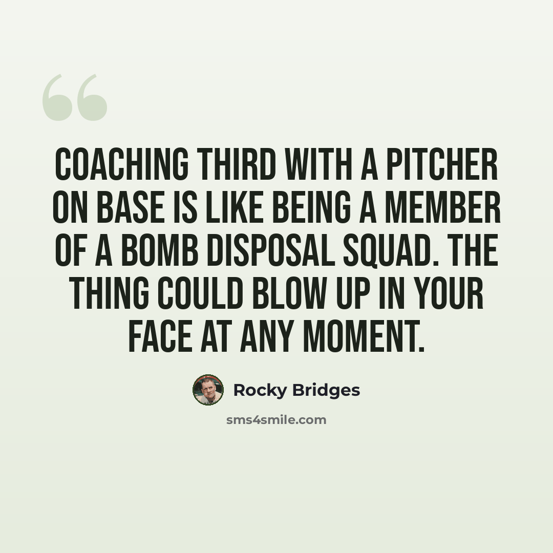 “Coaching third with a pitcher on base is like being a member of a bomb disposal squad. The thing could blow up in your face at any moment.” quote by Rocky Bridges