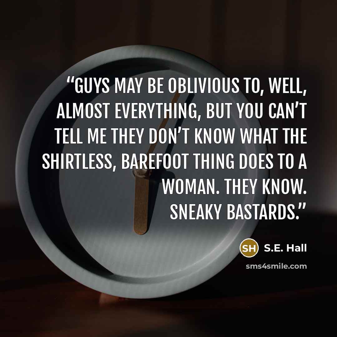 “Guys may be oblivious to, well, almost everything, but you can’t tell me they don’t know what the shirtless, barefoot thing does to a woman. They know. Sneaky bastards.” quote by S.E. Hall