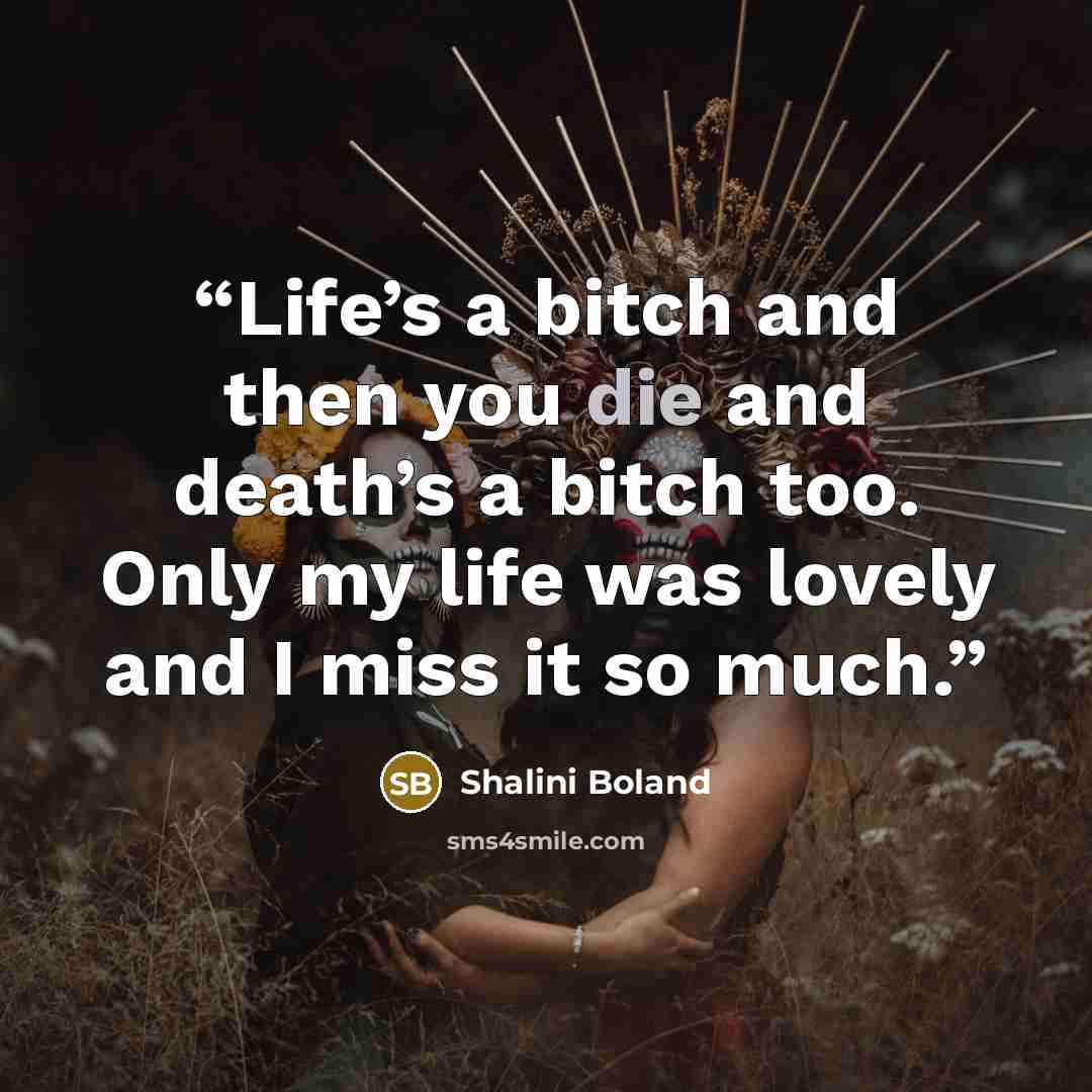 “Life’s a bitch and then you die and death’s a bitch too. Only my life was lovely and I miss it so much.” quote by Shalini Boland