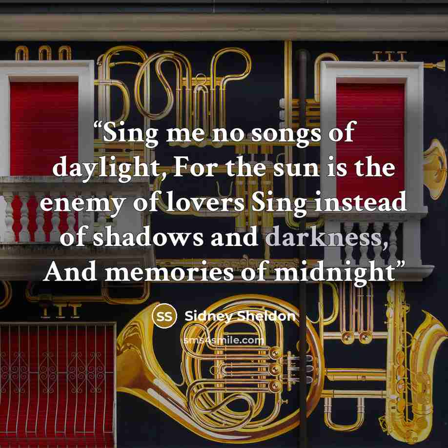“Sing me no songs of daylight, For the sun is the enemy of lovers Sing instead of shadows and darkness, And memories of midnight” quote by Sidney Sheldon