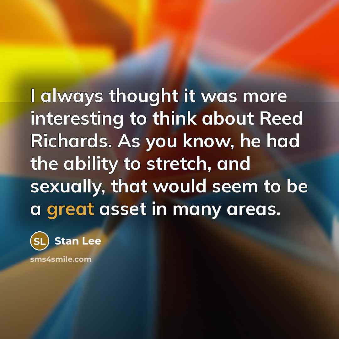 “I always thought it was more interesting to think about Reed Richards. As you know, he had the ability to stretch, and sexually, that would seem to be a great asset in many areas.” quote by Stan Lee