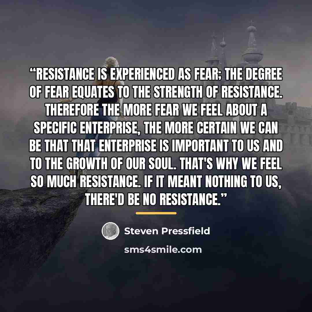 “Resistance is experienced as fear; the degree of fear equates to the strength of Resistance. Therefore the more fear we feel about a specific enterprise, the more certain we can be that that enterprise is important to us and to the growth of our soul. That's why we feel so much Resistance. If it…” quote by Steven Pressfield