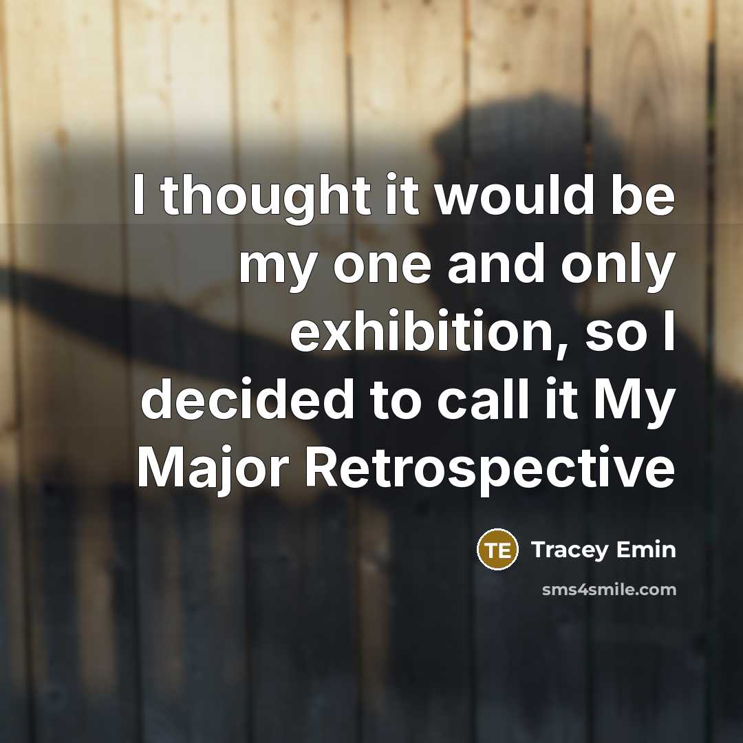 “I thought it would be my one and only exhibition, so I decided to call it My Major Retrospective” quote by Tracey Emin