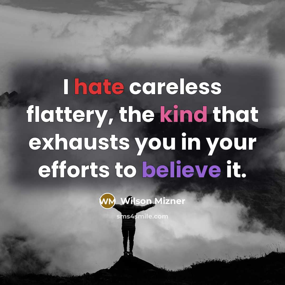 “I hate careless flattery, the kind that exhausts you in your efforts to believe it.” quote by Wilson Mizner