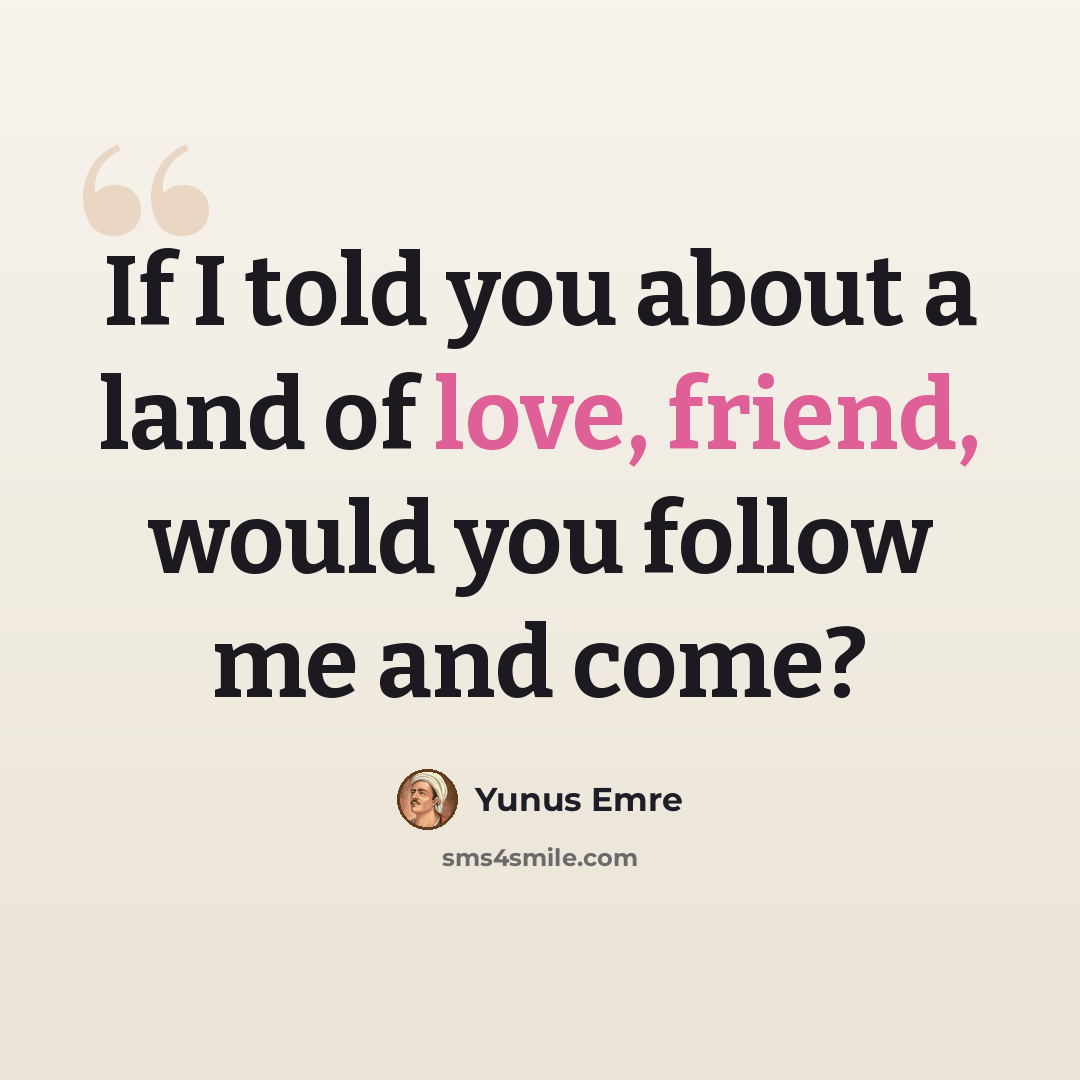 “If I told you about a land of love, friend, would you follow me and come?” quote by Yunus Emre