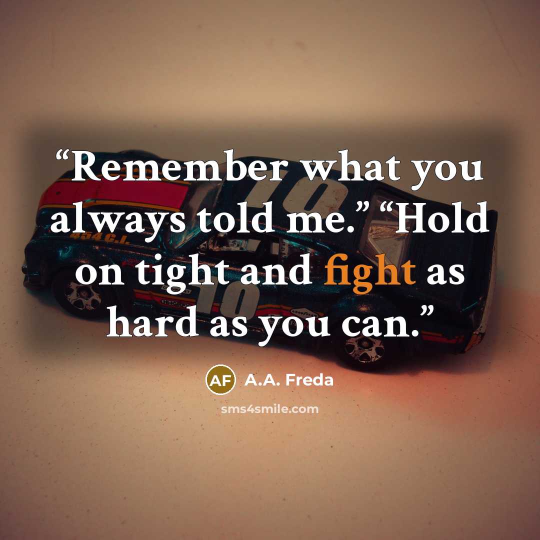 “Remember what you always told me.” “Hold on tight and fight as hard as you can.” quote by A.A. Freda