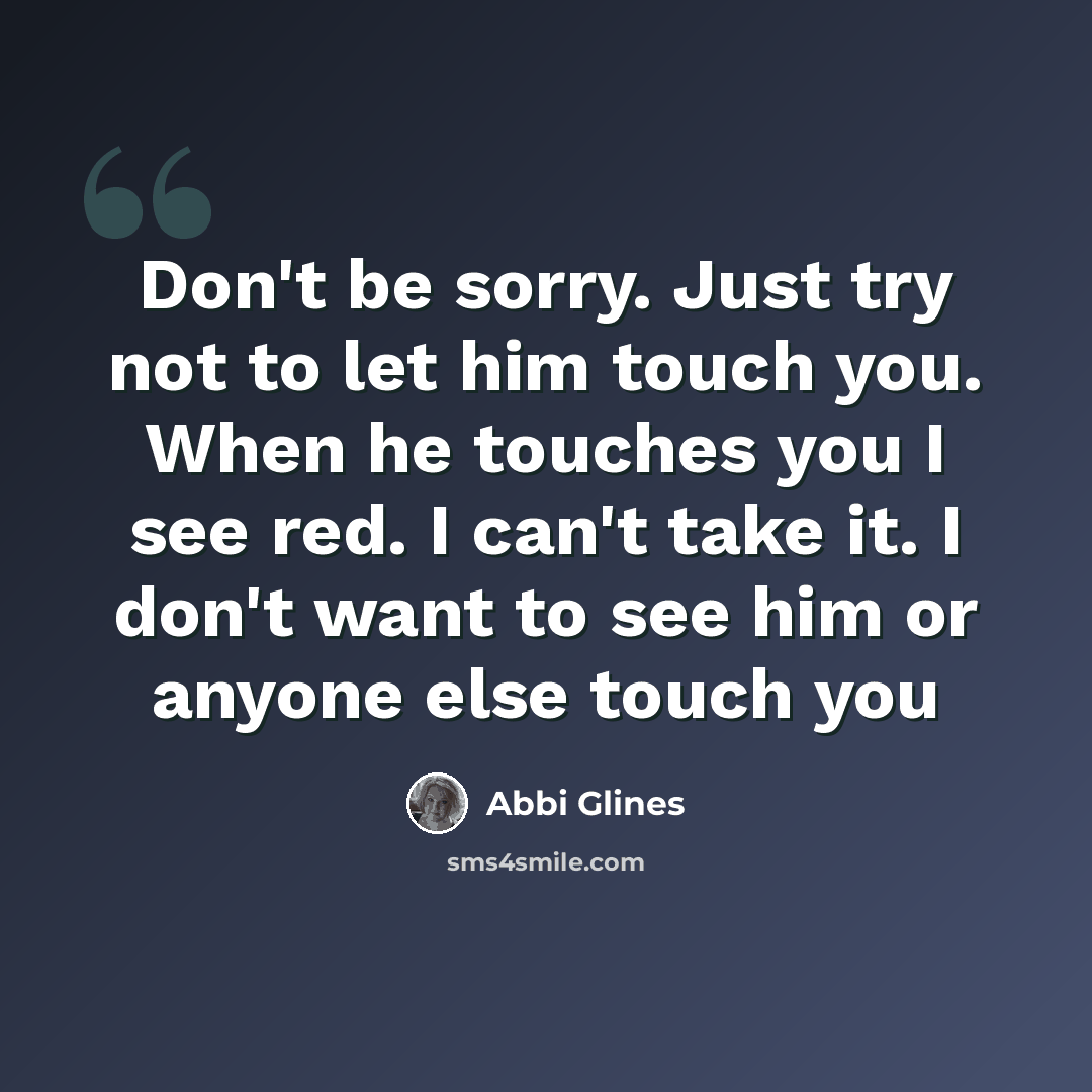 “Don't be sorry. Just try not to let him touch you. When he touches you I see red. I can't take it. I don't want to see him or anyone else touch you” quote by Abbi Glines