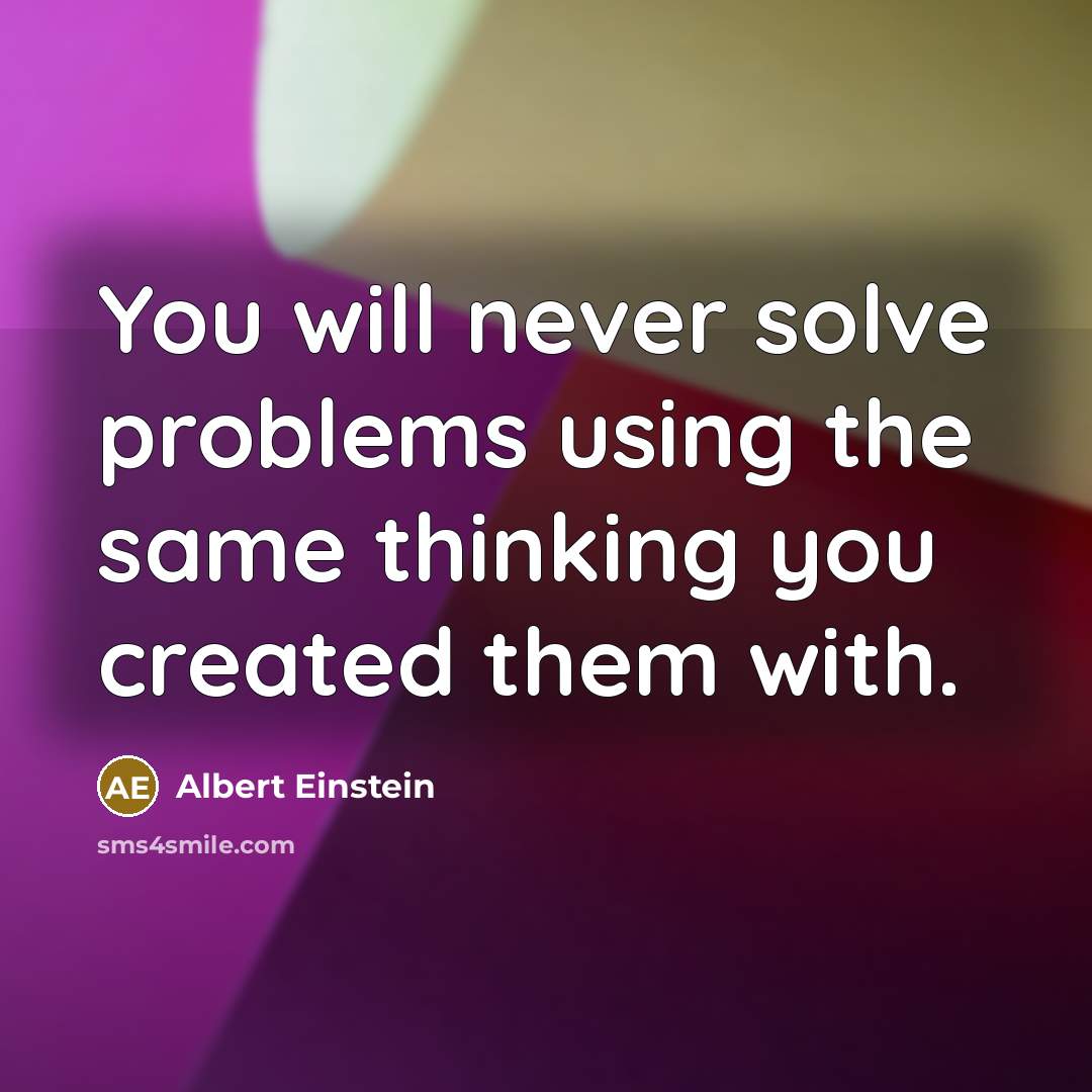 “You will never solve problems using the same thinking you created them with.” quote by Albert Einstein