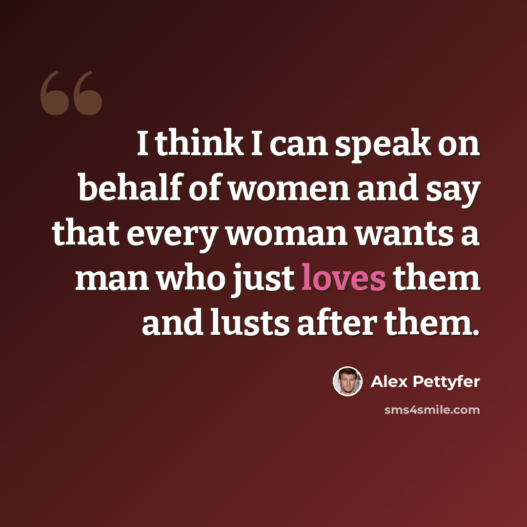 “I think I can speak on behalf of women and say that every woman wants a man who just loves them and lusts after them.” quote by Alex Pettyfer