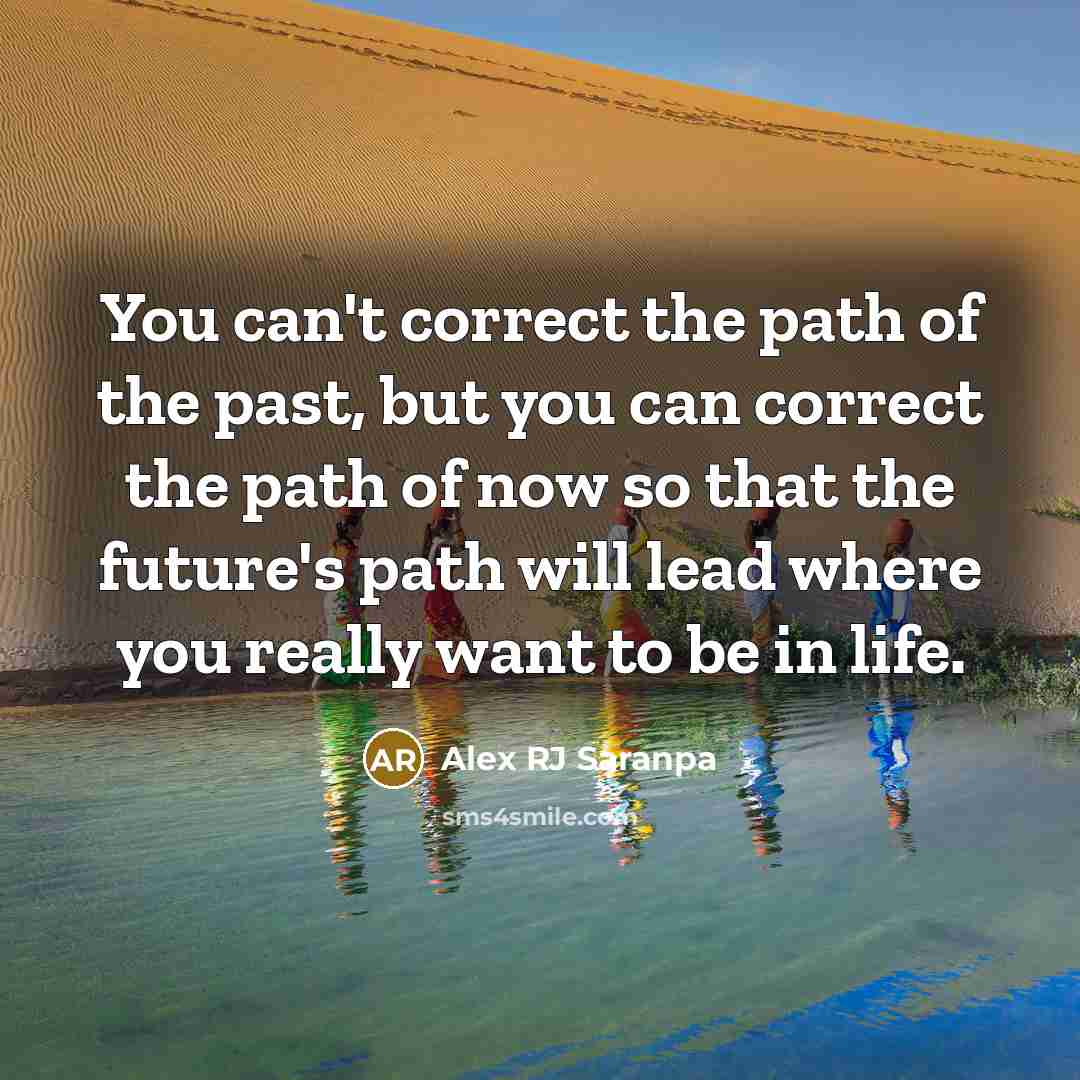 “You can't correct the path of the past, but you can correct the path of now so that the future's path will lead where you really want to be in life.” quote by Alex RJ Saranpa