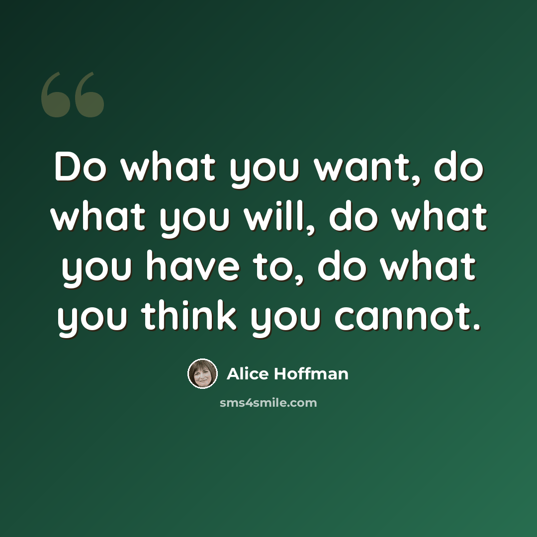 “Do what you want, do what you will, do what you have to, do what you think you cannot.” quote by Alice Hoffman