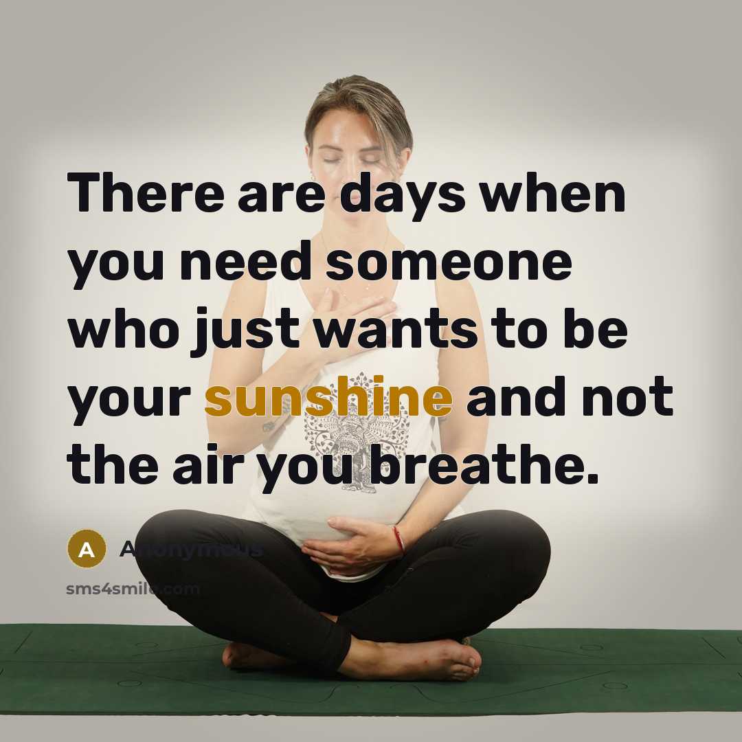 “There are days when you need someone who just wants to be your sunshine and not the air you breathe.” quote by Anonymous