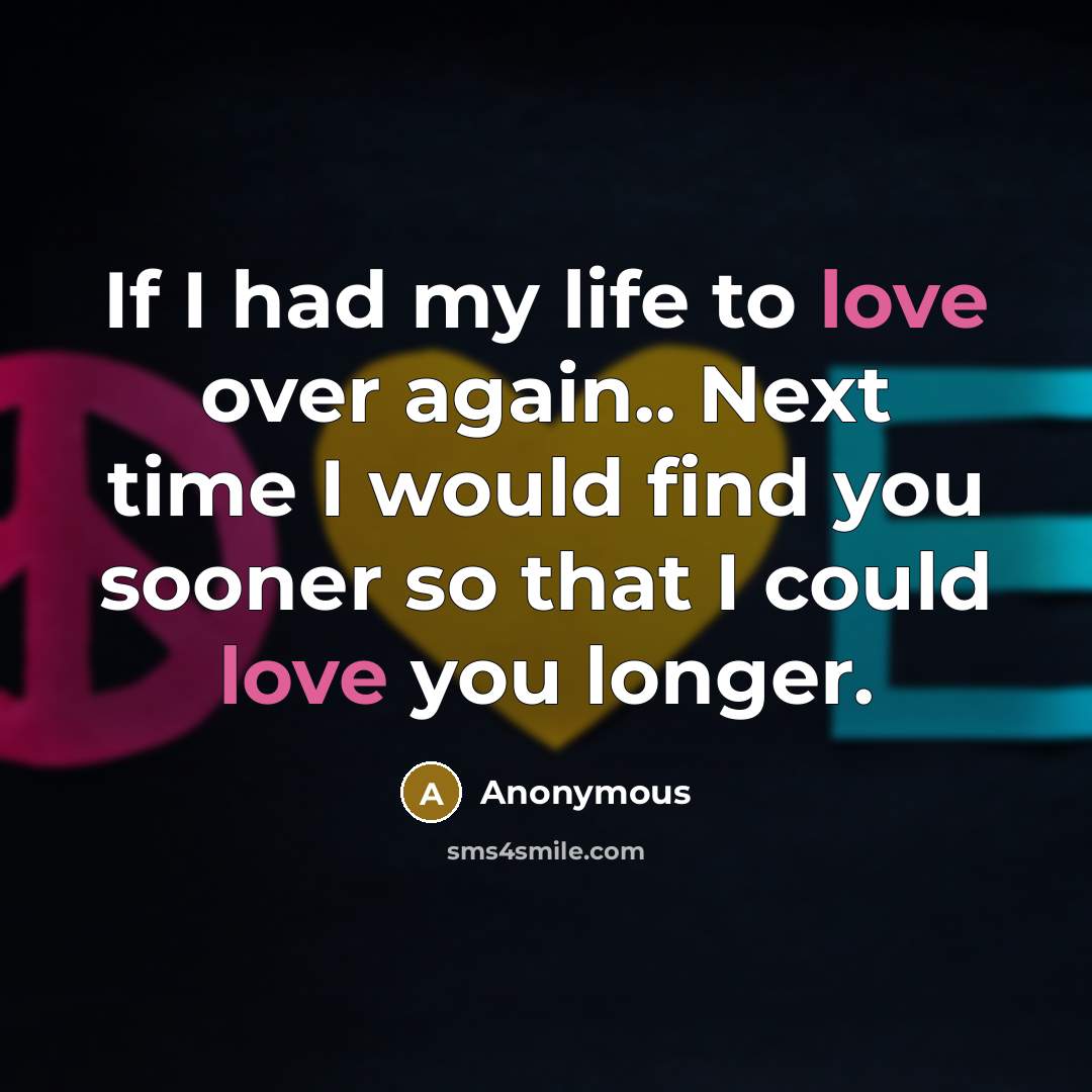 “If I had my life to love over again.. Next time I would find you sooner so that I could love you longer.” quote by Anonymous
