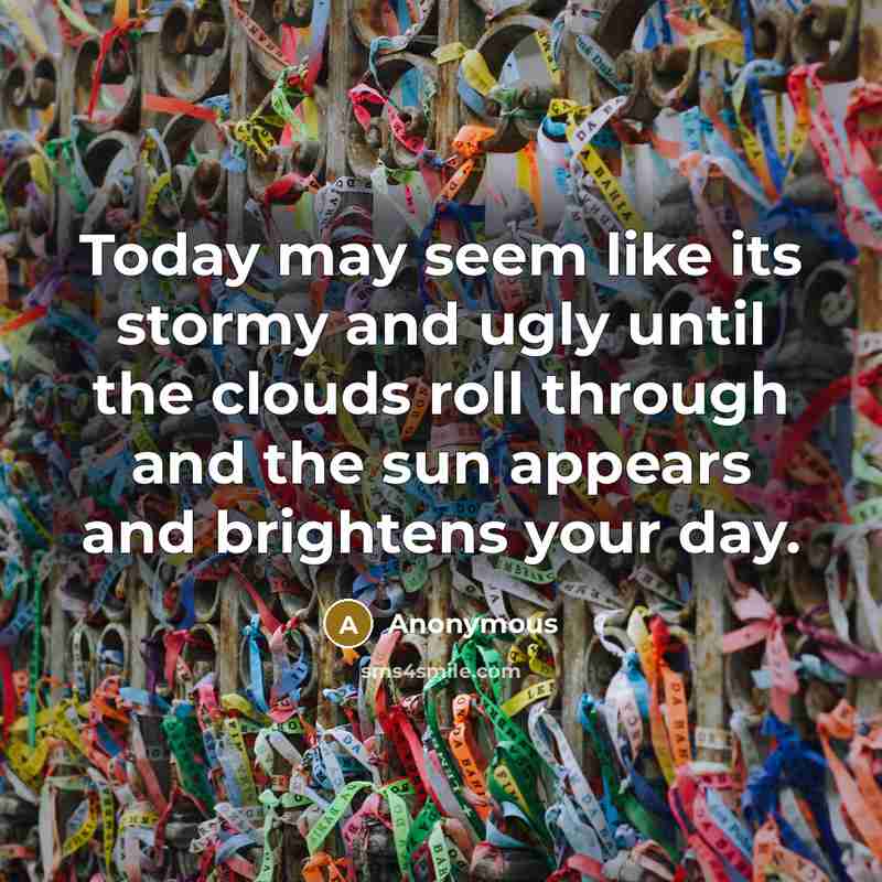 “Today may seem like its stormy and ugly until the clouds roll through and the sun appears and brightens your day.” quote by Anonymous