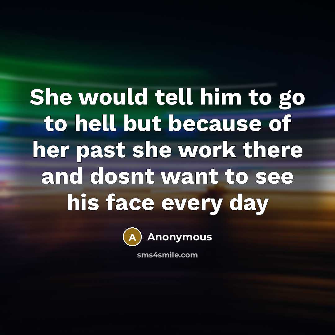 “She would tell him to go to hell but because of her past she work there and dosnt want to see his face every day” quote by Anonymous