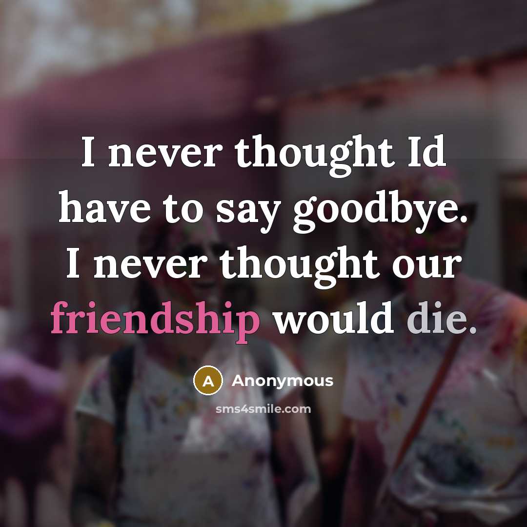 “I never thought Id have to say goodbye. I never thought our friendship would die.” quote by Anonymous