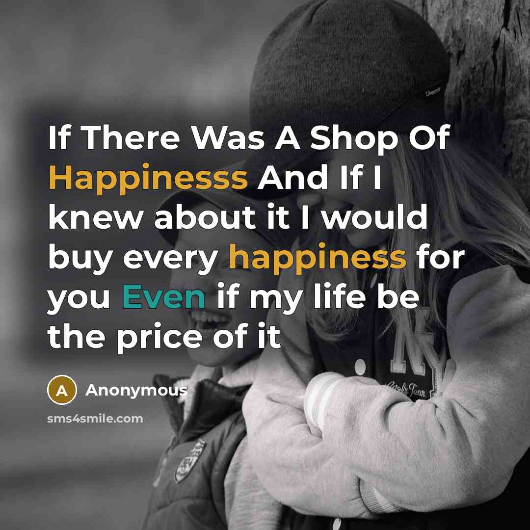 “If There Was A Shop Of Happinesss And If I knew about it I would buy every happiness for you Even if my life be the price of it” quote by Anonymous