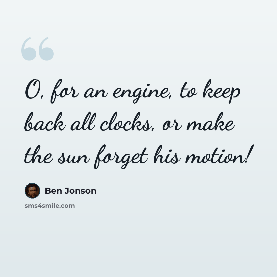 “O, for an engine, to keep back all clocks, or make the sun forget his motion!” quote by Ben Jonson
