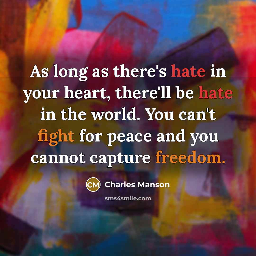 “As long as there's hate in your heart, there'll be hate in the world. You can't fight for peace and you cannot capture freedom.” quote by Charles Manson