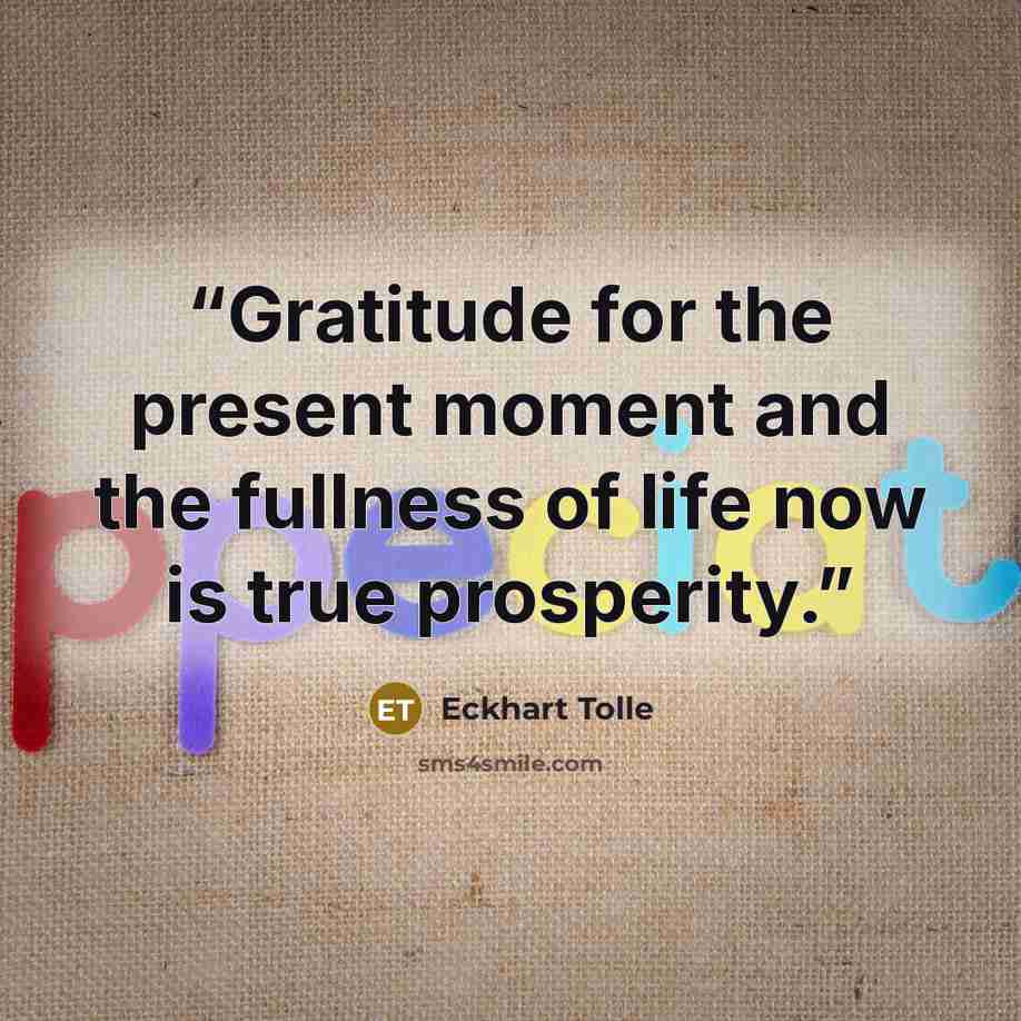 “Gratitude for the present moment and the fullness of life now is true prosperity.” quote by Eckhart Tolle