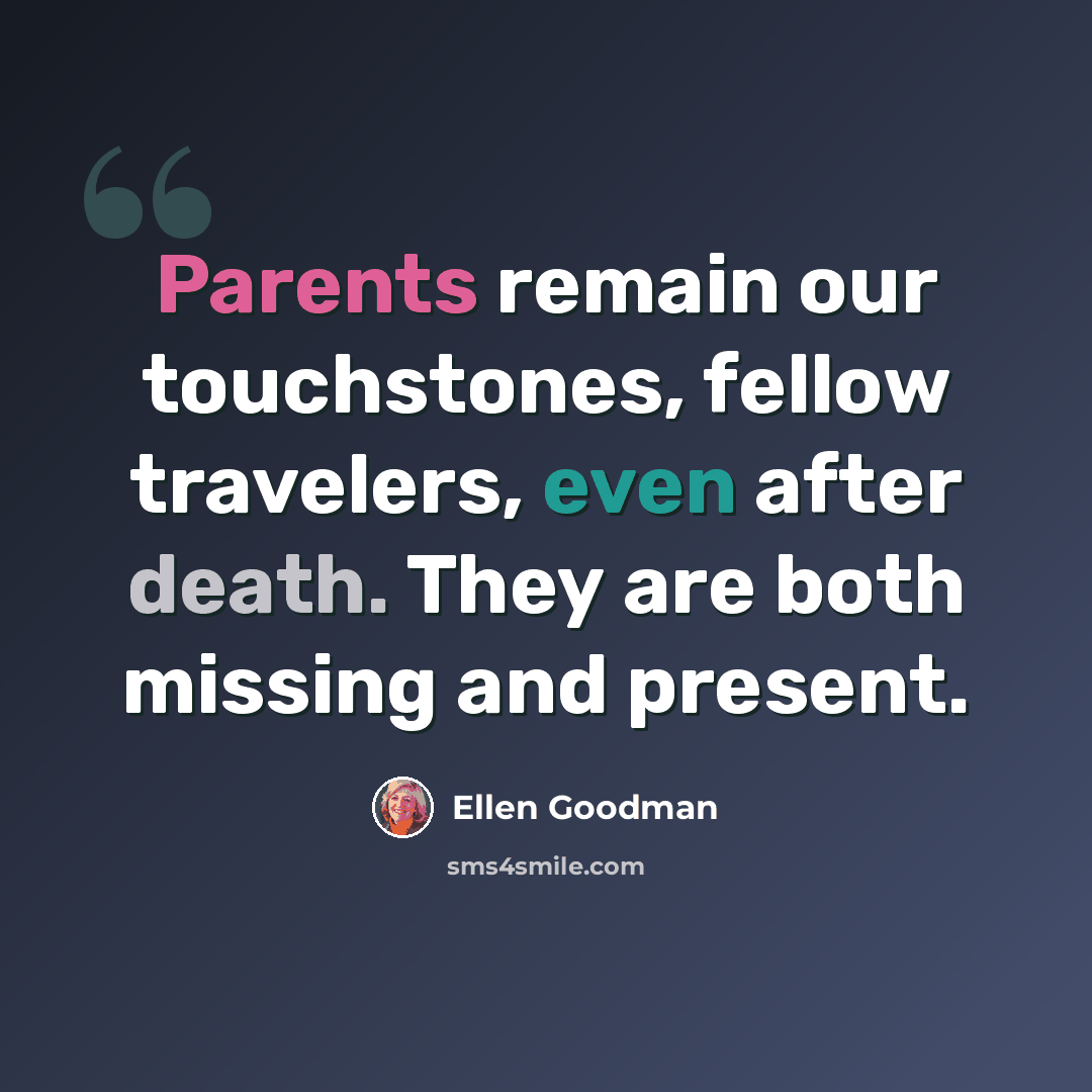 “Parents remain our touchstones, fellow travelers, even after death. They are both missing and present.” quote by Ellen Goodman