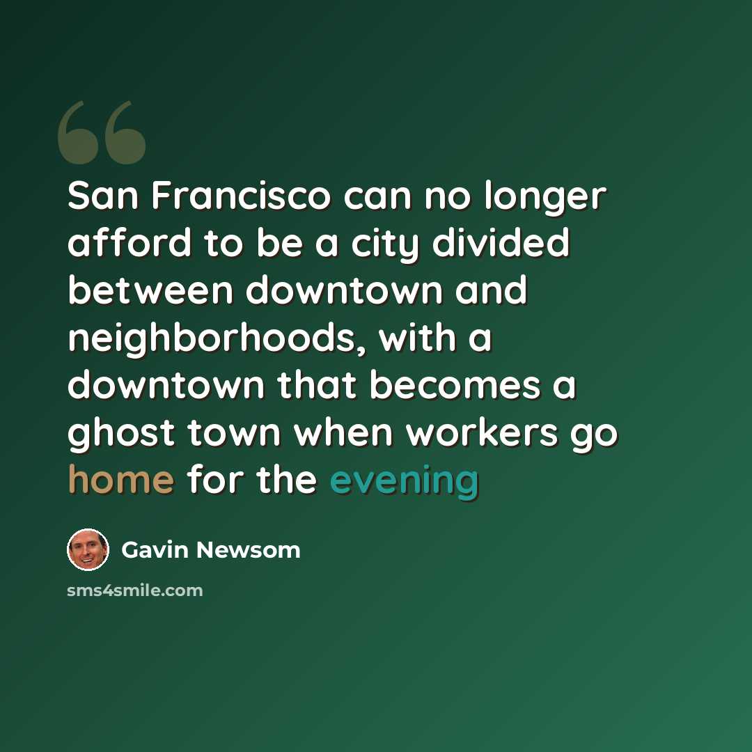 “San Francisco can no longer afford to be a city divided between downtown and neighborhoods, with a downtown that becomes a ghost town when workers go home for the evening” quote by Gavin Newsom