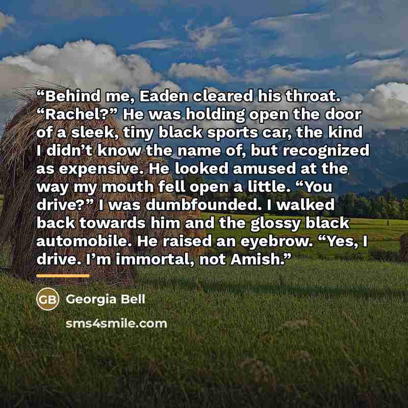 “Behind me, Eaden cleared his throat. “Rachel?” He was holding open the door of a sleek, tiny black sports car, the kind I didn’t know the name of, but recognized as expensive. He looked amused at the way my mouth fell open a little. “You drive?” I was dumbfounded. I walked back towards him and the…” quote by Georgia Bell