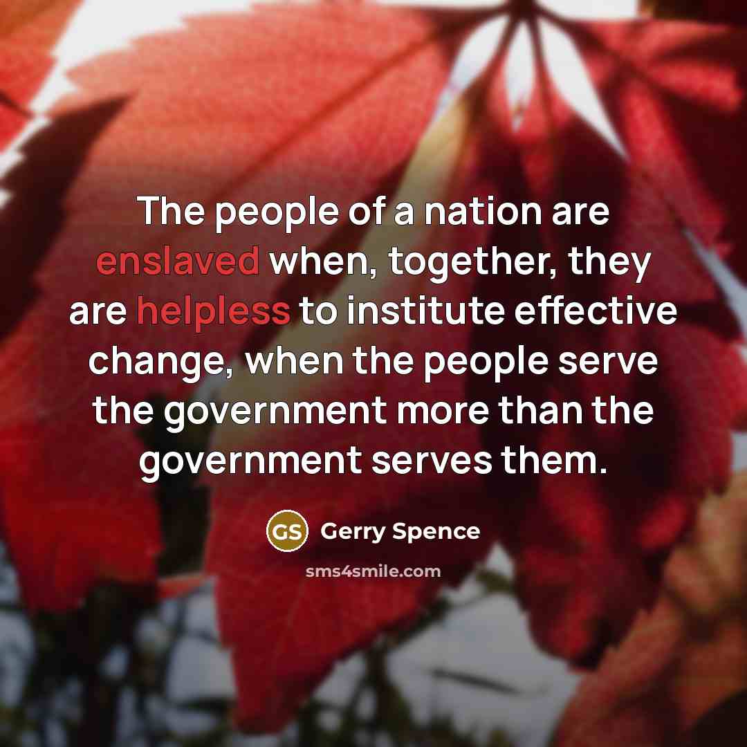 “The people of a nation are enslaved when, together, they are helpless to institute effective change, when the people serve the government more than the government serves them.” quote by Gerry Spence