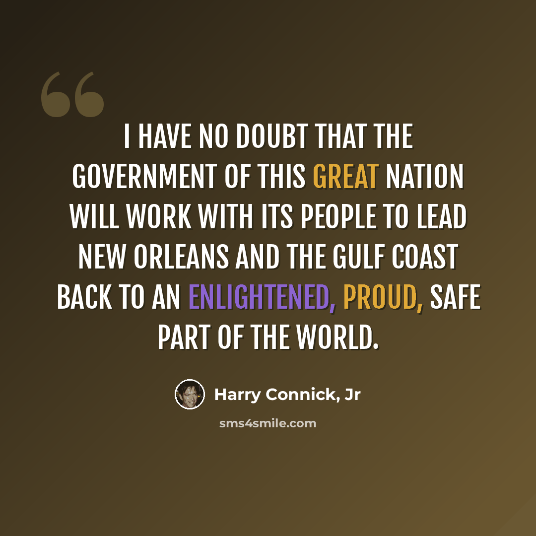 “I have no doubt that the government of this great nation will work with its people to lead New Orleans and the Gulf Coast back to an enlightened, proud, safe part of the world.” quote by Harry Connick, Jr