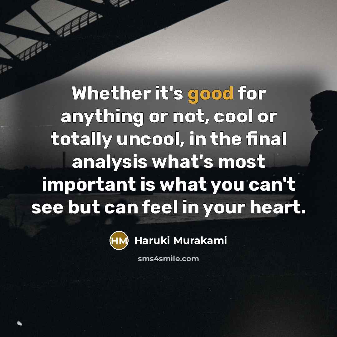 “Whether it's good for anything or not, cool or totally uncool, in the final analysis what's most important is what you can't see but can feel in your heart.” quote by Haruki Murakami
