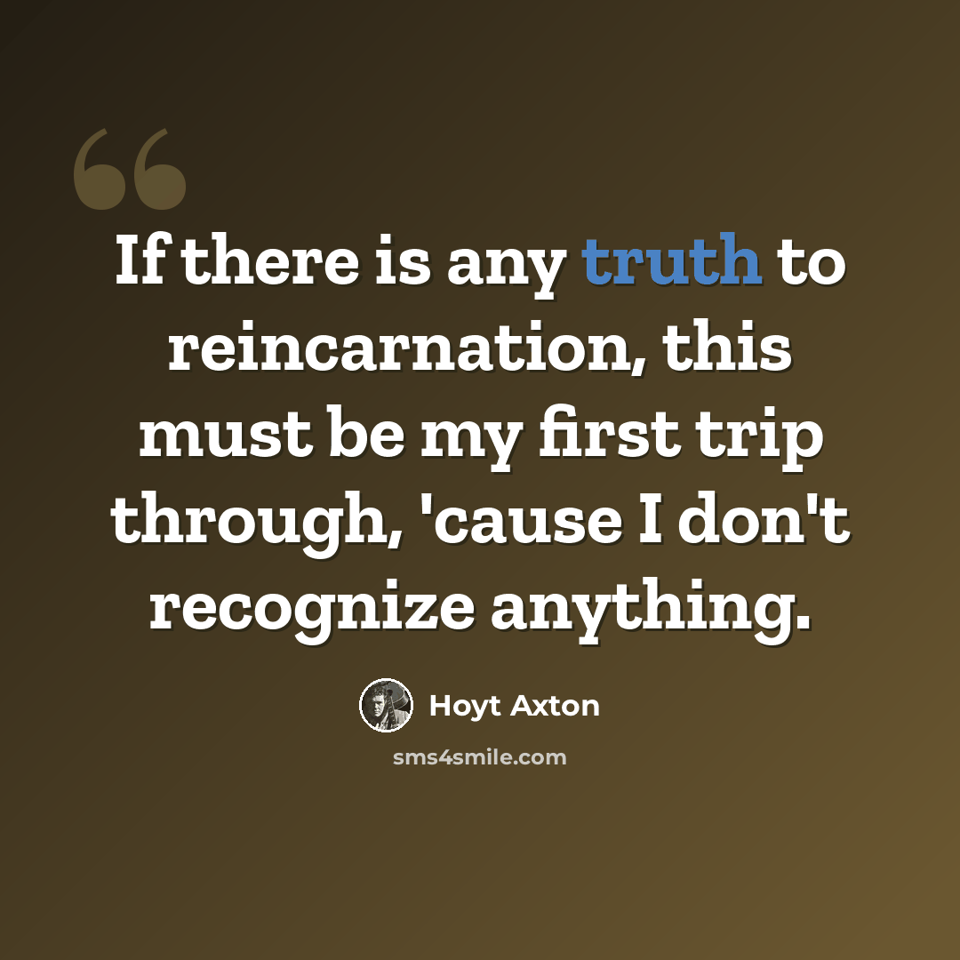 “If there is any truth to reincarnation, this must be my first trip through, 'cause I don't recognize anything.” quote by Hoyt Axton