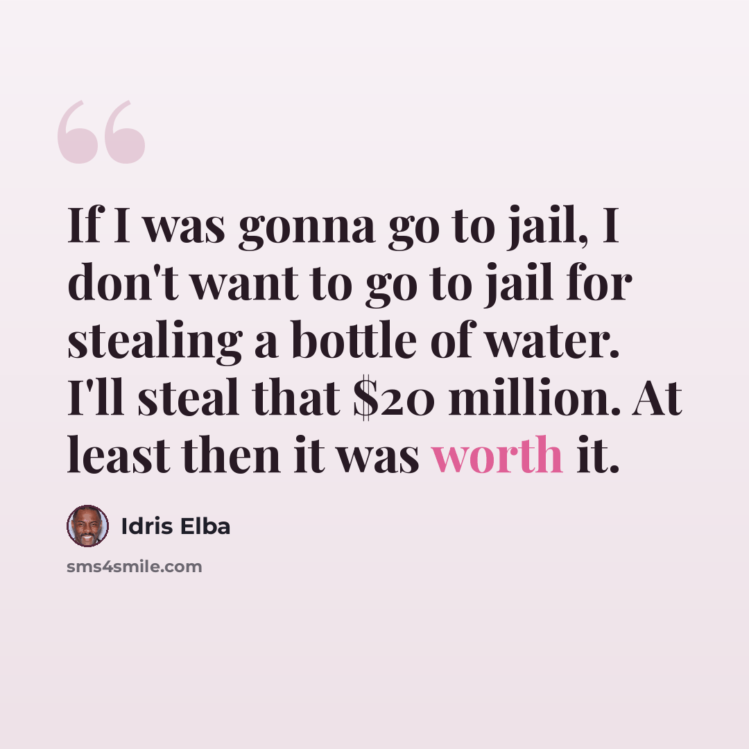 “If I was gonna go to jail, I don't want to go to jail for stealing a bottle of water. I'll steal that $20 million. At least then it was worth it.” quote by Idris Elba