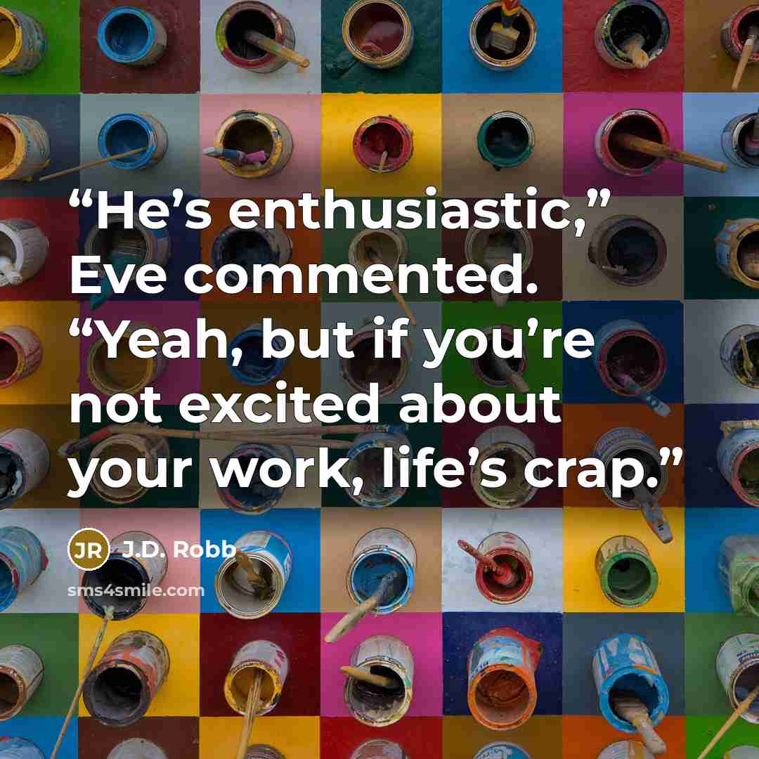 “He’s enthusiastic,” Eve commented. “Yeah, but if you’re not excited about your work, life’s crap.” quote by J.D. Robb