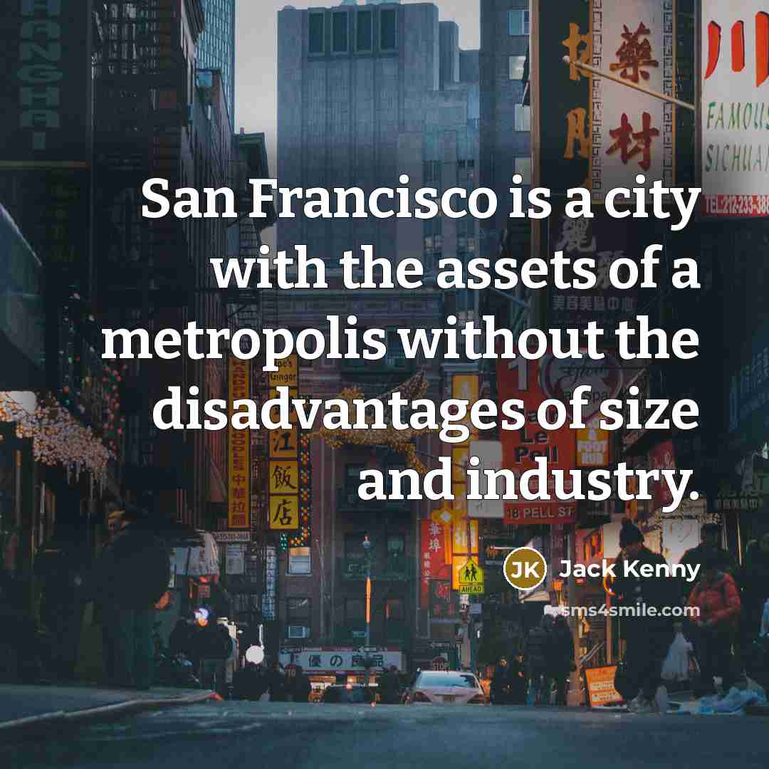 “San Francisco is a city with the assets of a metropolis without the disadvantages of size and industry.” quote by Jack Kenny