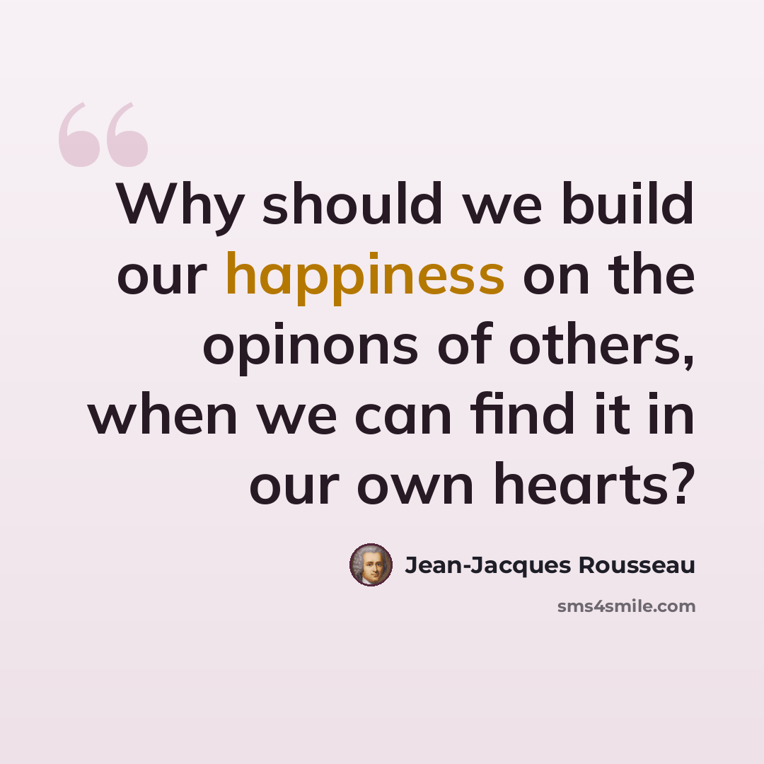 “Why should we build our happiness on the opinons of others, when we can find it in our own hearts?” quote by Jean-Jacques Rousseau