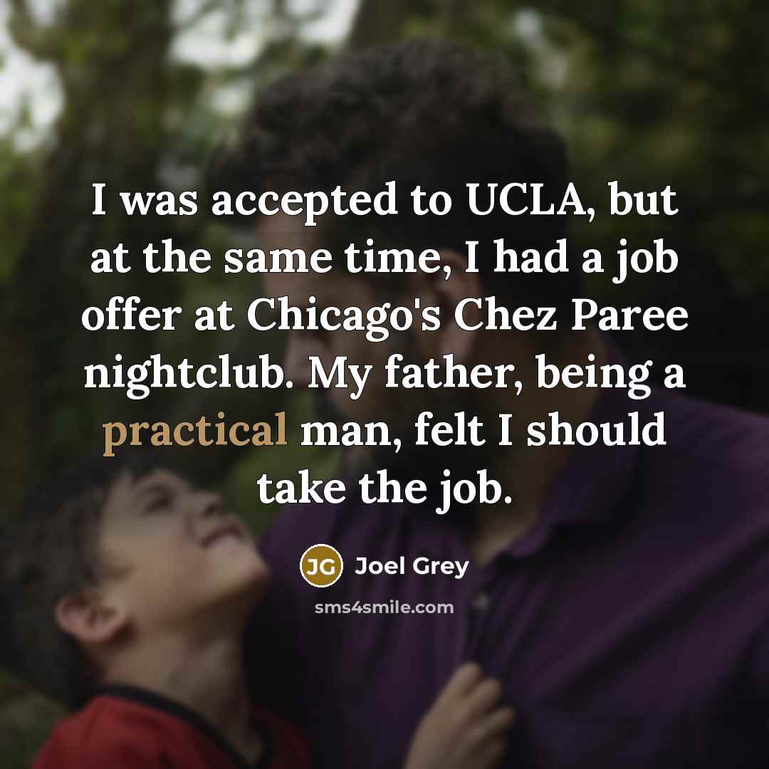 “I was accepted to UCLA, but at the same time, I had a job offer at Chicago's Chez Paree nightclub. My father, being a practical man, felt I should take the job.” quote by Joel Grey