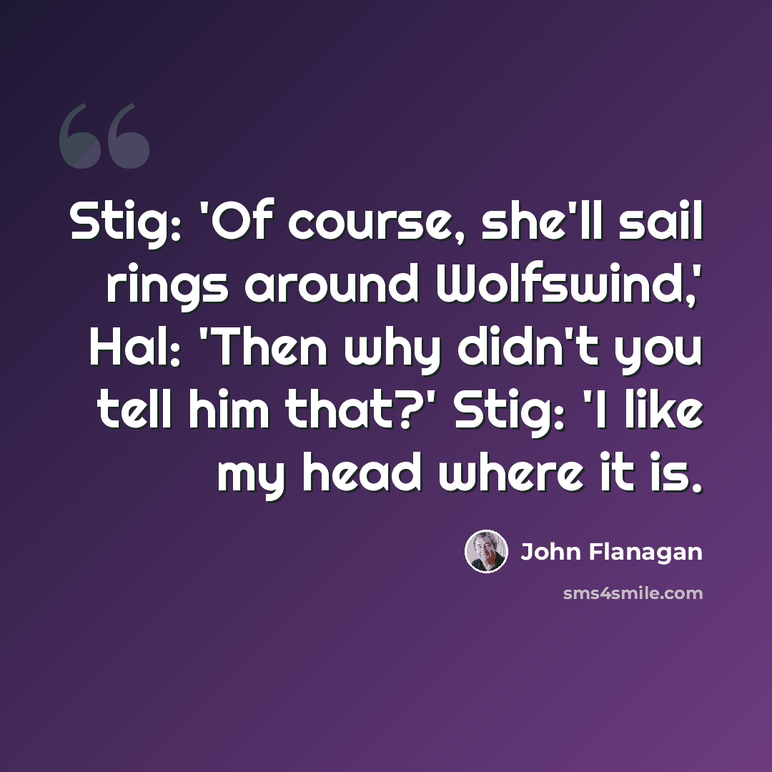 “Stig: 'Of course, she'll sail rings around Wolfswind,' Hal: 'Then why didn't you tell him that?' Stig: 'I like my head where it is.” quote by John Flanagan